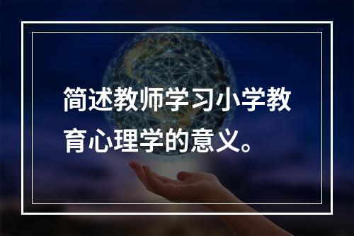 简述教师学习小学教育心理学的意义。