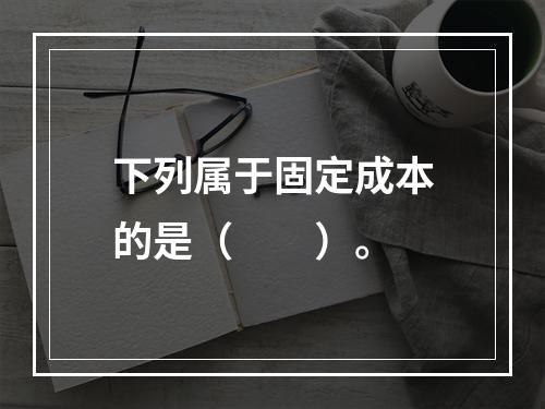 下列属于固定成本的是（　　）。