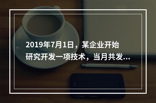 2019年7月1日，某企业开始研究开发一项技术，当月共发生研