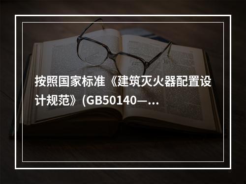 按照国家标准《建筑灭火器配置设计规范》(GB50140—20