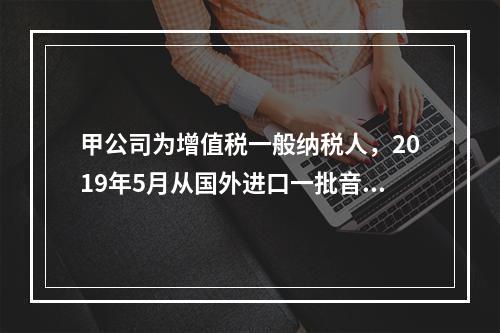 甲公司为增值税一般纳税人，2019年5月从国外进口一批音响，