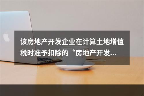 该房地产开发企业在计算土地增值税时准予扣除的“房地产开发费用