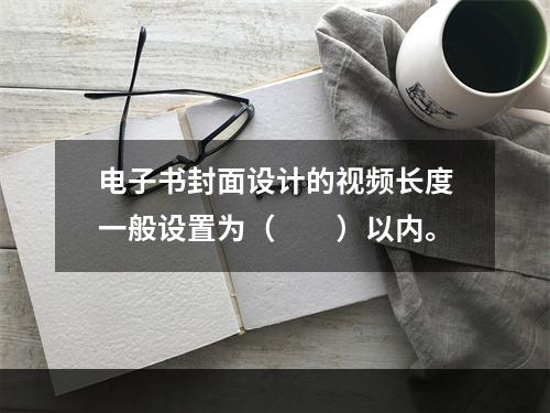 电子书封面设计的视频长度一般设置为（　　）以内。