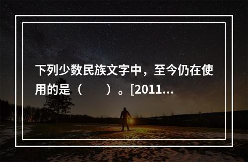 下列少数民族文字中，至今仍在使用的是（　　）。[2011年