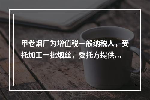 甲卷烟厂为增值税一般纳税人，受托加工一批烟丝，委托方提供的烟