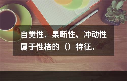 自觉性、果断性、冲动性属于性格的（）特征。