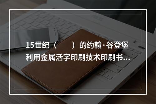 15世纪（　　）的约翰·谷登堡利用金属活字印刷技术印刷书籍