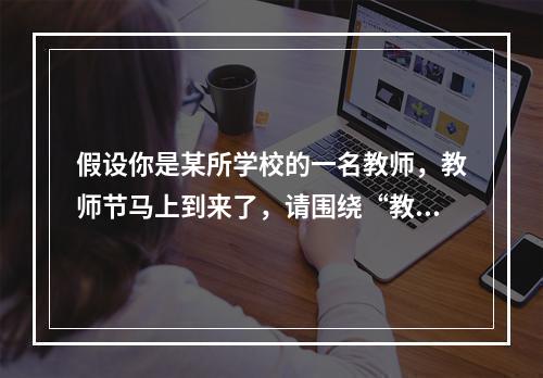 假设你是某所学校的一名教师，教师节马上到来了，请围绕“教师”