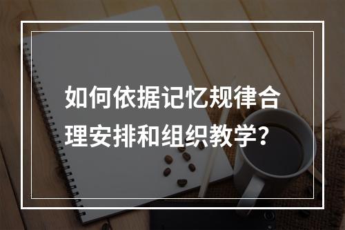 如何依据记忆规律合理安排和组织教学？