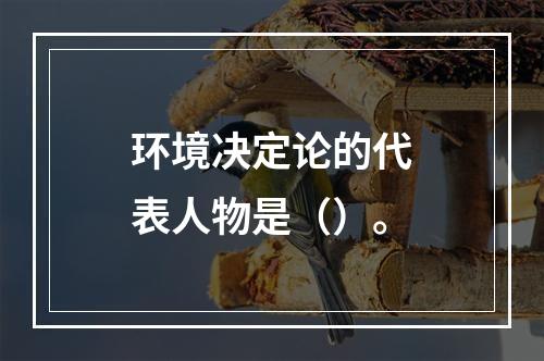 环境决定论的代表人物是（）。