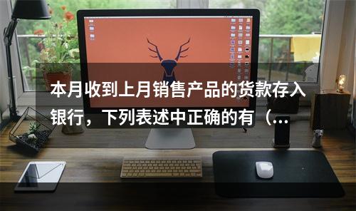 本月收到上月销售产品的货款存入银行，下列表述中正确的有（ ）