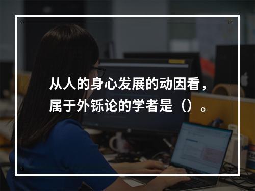 从人的身心发展的动因看，属于外铄论的学者是（）。