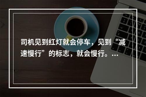 司机见到红灯就会停车，见到“减速慢行”的标志，就会慢行。这属