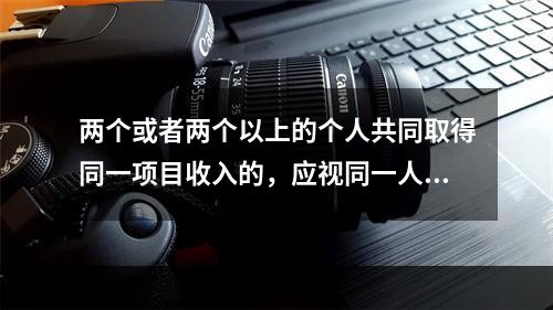 两个或者两个以上的个人共同取得同一项目收入的，应视同一人取得