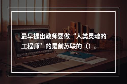 最早提出教师要做“人类灵魂的工程师”的是前苏联的（）。