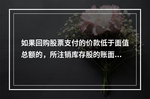 如果回购股票支付的价款低于面值总额的，所注销库存股的账面余额