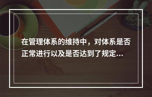 在管理体系的维持中，对体系是否正常进行以及是否达到了规定的目