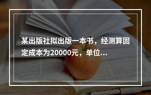 某出版社拟出版一本书，经测算固定成本为20000元，单位售