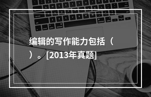 编辑的写作能力包括（　　）。[2013年真题]