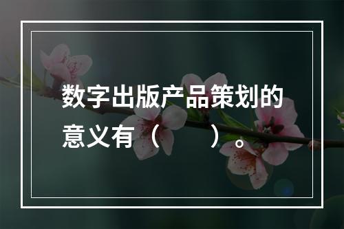 数字出版产品策划的意义有（　　）。