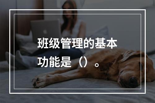 班级管理的基本功能是（）。