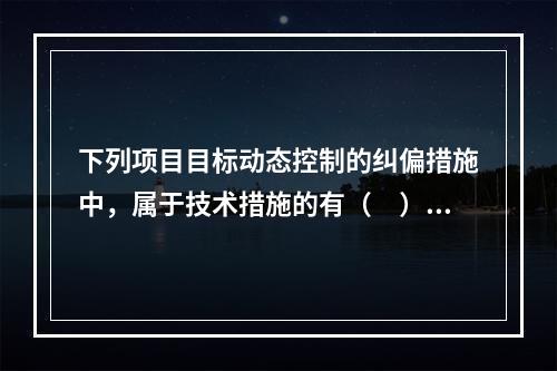 下列项目目标动态控制的纠偏措施中，属于技术措施的有（　）。