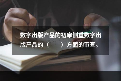 数字出版产品的初审侧重数字出版产品的（　　）方面的审查。