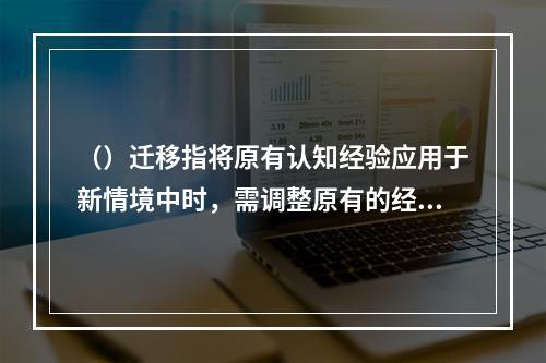 （）迁移指将原有认知经验应用于新情境中时，需调整原有的经验或