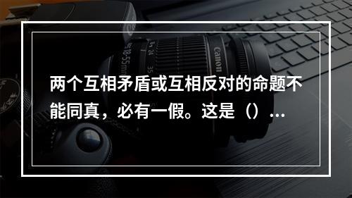 两个互相矛盾或互相反对的命题不能同真，必有一假。这是（）的内