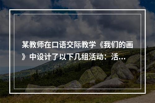 某教师在口语交际教学《我们的画》中设计了以下几组活动：活动一