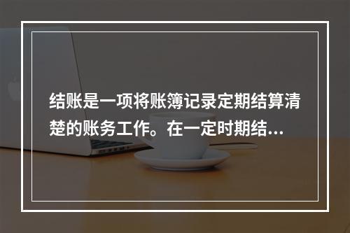 结账是一项将账簿记录定期结算清楚的账务工作。在一定时期结束，