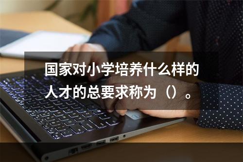 国家对小学培养什么样的人才的总要求称为（）。