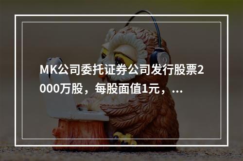 MK公司委托证券公司发行股票2000万股，每股面值1元，每股