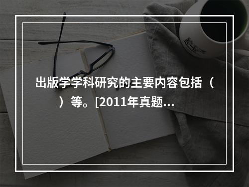 出版学学科研究的主要内容包括（　　）等。[2011年真题]