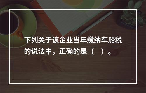 下列关于该企业当年缴纳车船税的说法中，正确的是（　）。