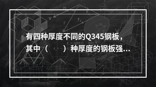 有四种厚度不同的Q345钢板，其中（　　）种厚度的钢板强度