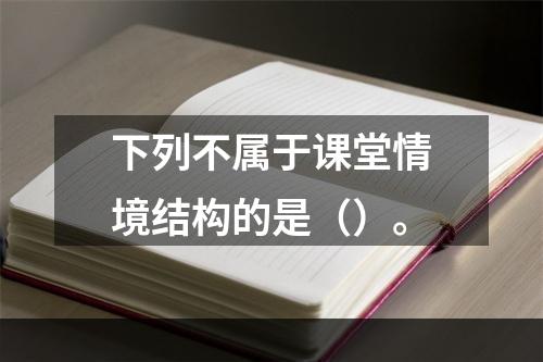 下列不属于课堂情境结构的是（）。