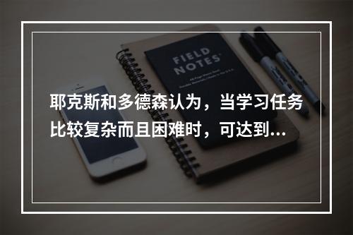 耶克斯和多德森认为，当学习任务比较复杂而且困难时，可达到最佳