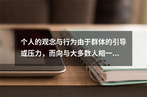 个人的观念与行为由于群体的引导或压力，而向与大多数人相一致的