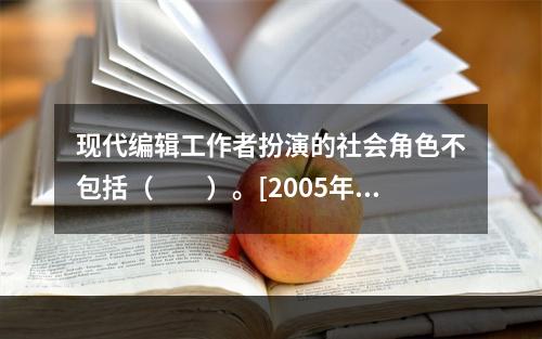 现代编辑工作者扮演的社会角色不包括（　　）。[2005年实