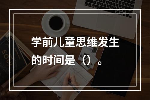 学前儿童思维发生的时间是（）。