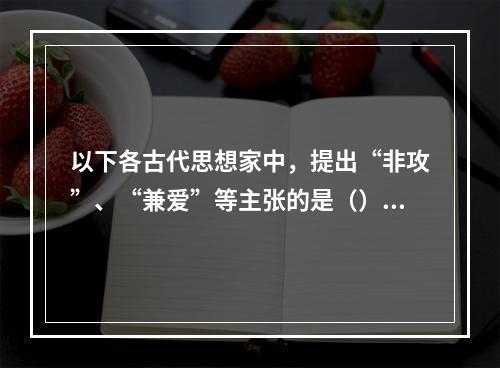 以下各古代思想家中，提出“非攻”、“兼爱”等主张的是（）。