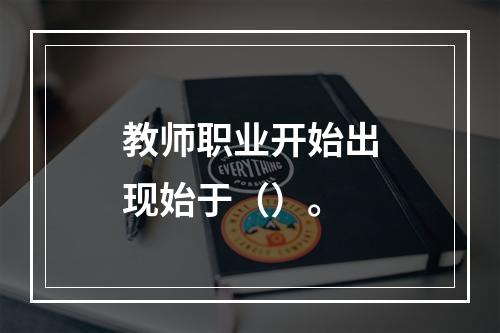 教师职业开始出现始于（）。