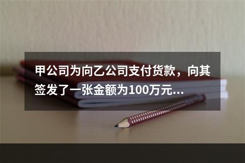 甲公司为向乙公司支付货款，向其签发了一张金额为100万元的转