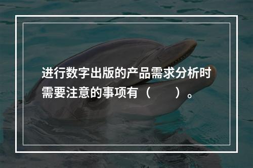 进行数字出版的产品需求分析时需要注意的事项有（　　）。