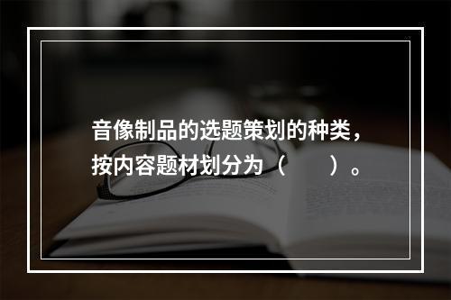 音像制品的选题策划的种类，按内容题材划分为（　　）。