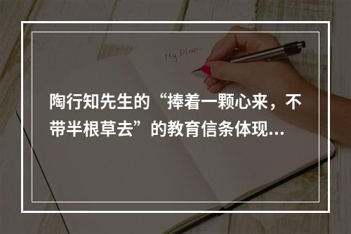 陶行知先生的“捧着一颗心来，不带半根草去”的教育信条体现了教