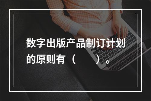 数字出版产品制订计划的原则有（　　）。