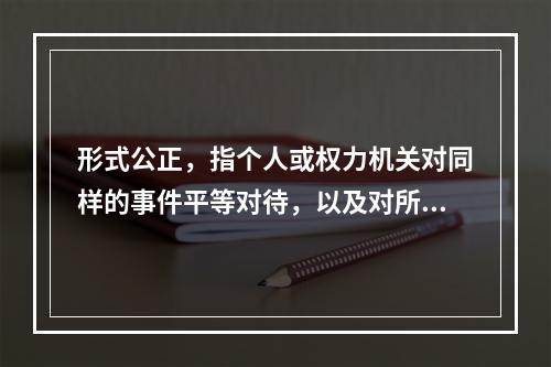 形式公正，指个人或权力机关对同样的事件平等对待，以及对所有人