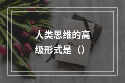 人类思维的高级形式是（）